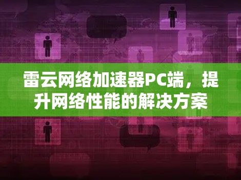 雷云网络加速器PC端,提升网络性能的解决方案 雷云网络加速器PC端,提升网络性能的解决方案