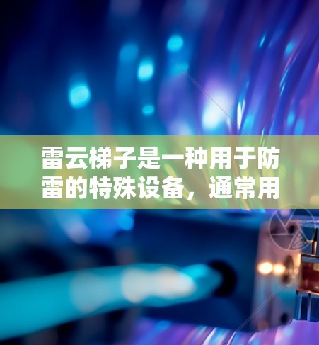 雷云梯子是一种用于防雷的特殊设备，通常用于保护高处建筑物、工业设施或其他需要防护的场所。安装雷云梯子需要严格按照以下步骤进行，以确保其正确运行和有效防护。以下是雷云梯子安装的主要步骤