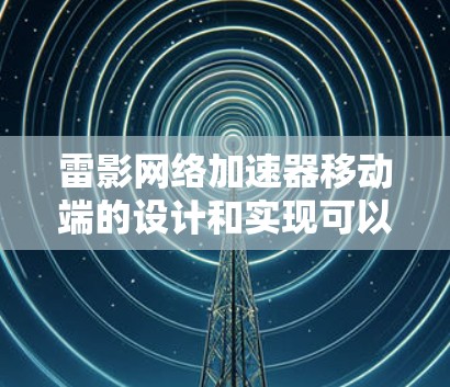 雷影网络加速器移动端的设计和实现可以从以下几个关键方面进行优化和创新