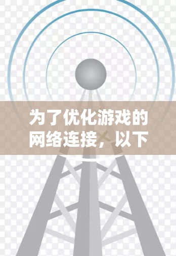 为了优化游戏的网络连接,以下是一些系统化的建议,帮助你提升游戏体验 为了优化游戏的网络连接,以下是一些系统化的建议,帮助你提升游戏体验