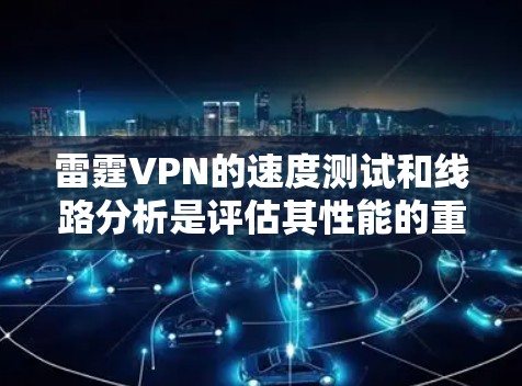 雷霆VPN的速度测试和线路分析是评估其性能的重要方法。以下是对雷霆VPN的详细分析，帮助您了解其速度和连接质量