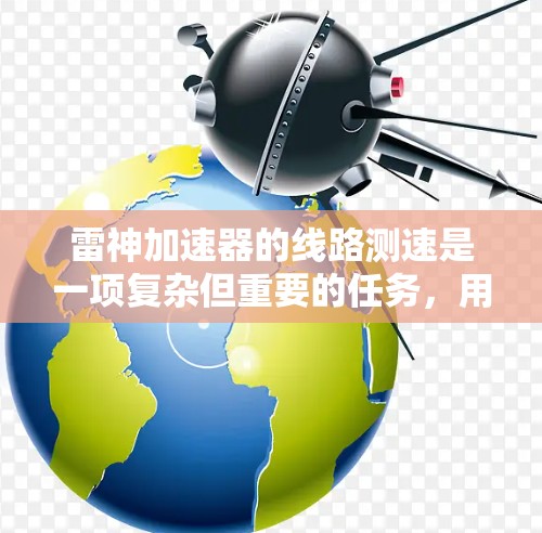 雷神加速器的线路测速是一项复杂但重要的任务,用于确保加速器的性能达到预期。以下是对该过程的分步解释 雷神加速器的线路测速是一项复杂但重要的任务,用于确保加速器的性能达到预期。以下是对该过程的分步解释