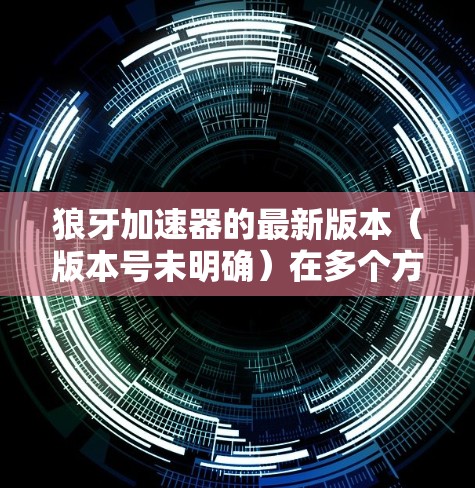 狼牙加速器的最新版本(版本号未明确)在多个方面进行了优化和升级,提升了应用性能优化的效果和用户体验。以下是主要改进点 狼牙加速器的最新版本(版本号未明确)在多个方面进行了优化和升级,提升了应用性能优化的效果和用户体验。以下是主要改进点