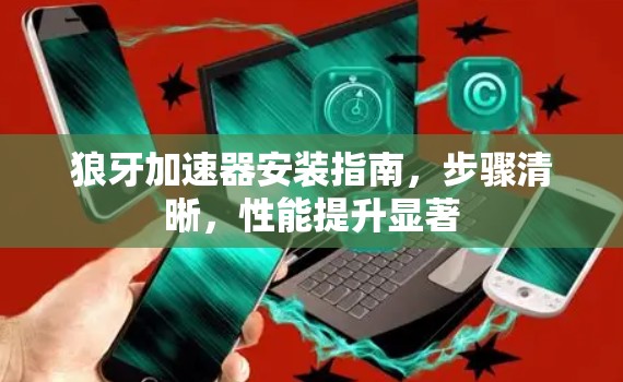 狼牙加速器安装指南,步骤清晰,性能提升显著 狼牙加速器安装指南,步骤清晰,性能提升显著