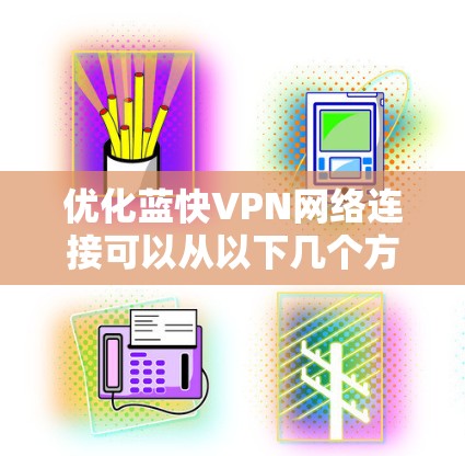 优化蓝快VPN网络连接可以从以下几个方面入手，以提升速度、稳定性和安全性