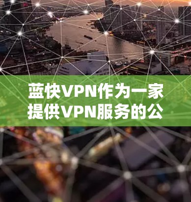 蓝快VPN作为一家提供VPN服务的公司，用户可能会关注其使用体验。以下是一些可能的使用体验和评价