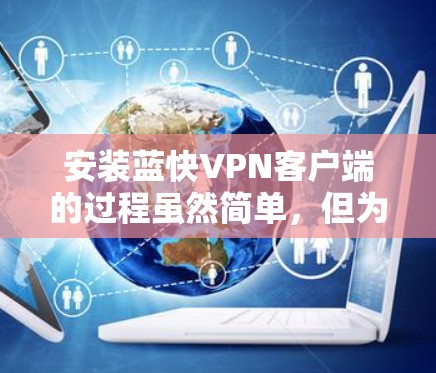 安装蓝快VPN客户端的过程虽然简单，但为了确保顺利完成并正常使用，以下步骤将为您提供详细指引