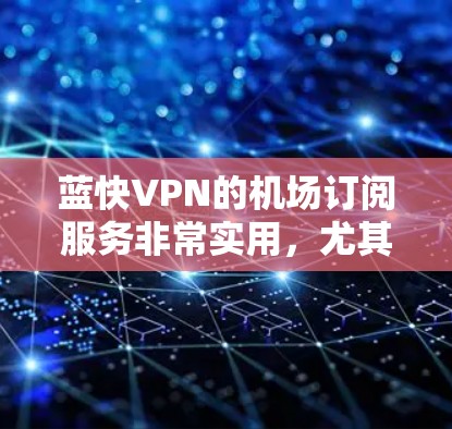 蓝快VPN的机场订阅服务非常实用，尤其适合需要在不同网络环境下保持隐私或访问特定内容的用户。以下是使用蓝快VPN机场订阅的详细教程