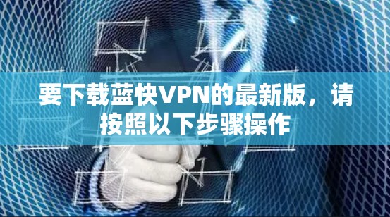 要下载蓝快VPN的最新版，请按照以下步骤操作