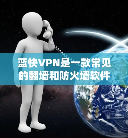 蓝快VPN是一款常见的翻墙和防火墙软件，旨在帮助用户绕过网络限制，访问被屏蔽的网站或服务。以下是关于蓝快VPN的翻墙体验的一些信息和建议