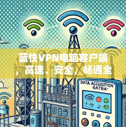 蓝快VPN电脑客户端,高速、安全,畅通全球网络 蓝快VPN电脑客户端,高速、安全,畅通全球网络
