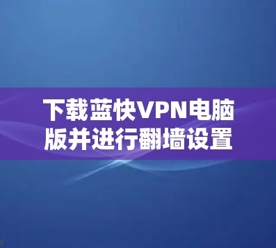 下载蓝快VPN电脑版并进行翻墙设置的步骤如下 下载蓝快VPN电脑版并进行翻墙设置的步骤如下