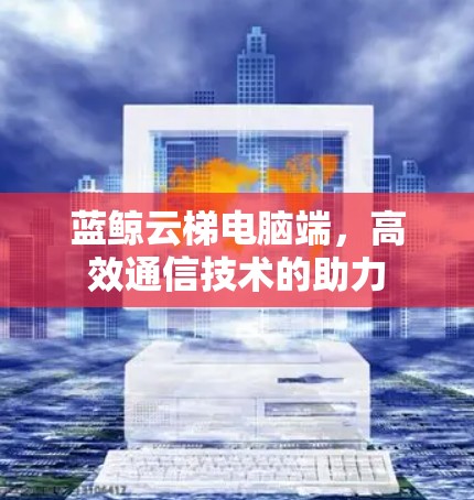 蓝鲸云梯电脑端，高效通信技术的助力