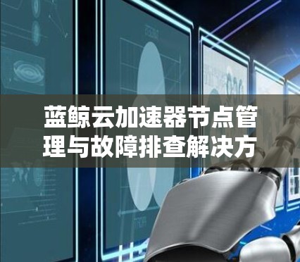 蓝鲸云加速器节点管理与故障排查解决方案