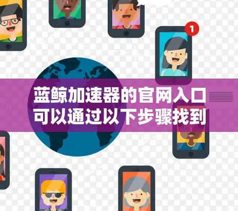 蓝鲸加速器的官网入口可以通过以下步骤找到 蓝鲸加速器的官网入口可以通过以下步骤找到