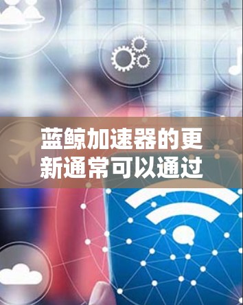 蓝鲸加速器的更新通常可以通过以下步骤完成 蓝鲸加速器的更新通常可以通过以下步骤完成