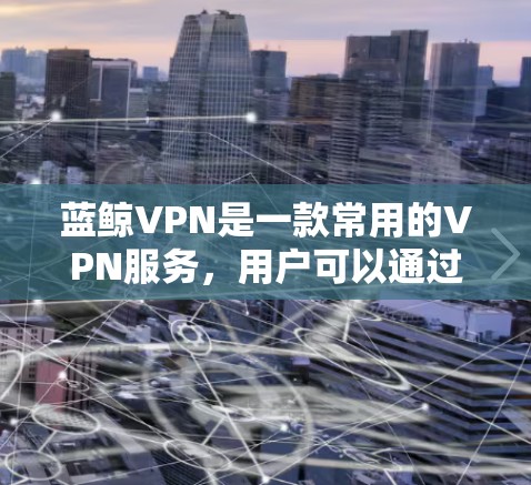 蓝鲸VPN是一款常用的VPN服务,用户可以通过以下步骤获取最新版本的客户端 蓝鲸VPN是一款常用的VPN服务,用户可以通过以下步骤获取最新版本的客户端