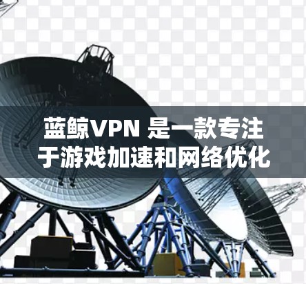 蓝鲸VPN 是一款专注于游戏加速和网络优化的 VPN 服务,旨在帮助用户降低游戏连接延迟,提高游戏体验。以下是关于蓝鲸VPN 的一些关键信息和特点 蓝鲸VPN 是一款专注于游戏加速和网络优化的 VPN 服务,旨在帮助用户降低游戏连接延迟,提高游戏体验。以下是关于蓝鲸VPN 的一些关键信息和特点