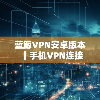 蓝鲸VPN安卓版本｜手机VPN连接
