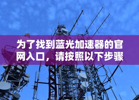 为了找到蓝光加速器的官网入口,请按照以下步骤操作 为了找到蓝光加速器的官网入口,请按照以下步骤操作