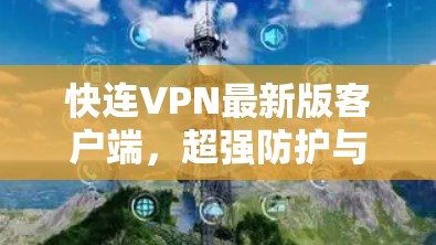 快连VPN最新版客户端,超强防护与极速连接的完美结合 快连VPN最新版客户端,超强防护与极速连接的完美结合