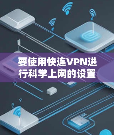 要使用快连VPN进行科学上网的设置，通常需要按照以下步骤操作