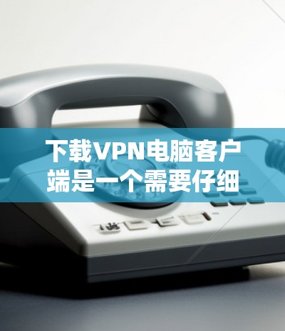 下载VPN电脑客户端是一个需要仔细规划和操作的过程。以下是分步骤的指南，帮助您顺利完成