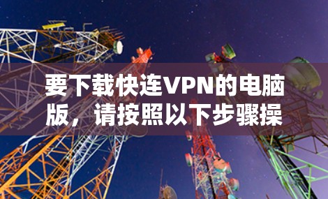 要下载快连VPN的电脑版，请按照以下步骤操作