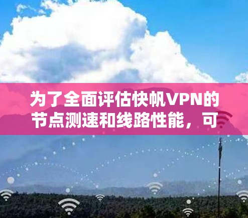 为了全面评估快帆VPN的节点测速和线路性能，可以按照以下步骤进行