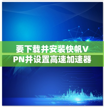 要下载并安装快帆VPN并设置高速加速器,请按照以下步骤操作 要下载并安装快帆VPN并设置高速加速器,请按照以下步骤操作