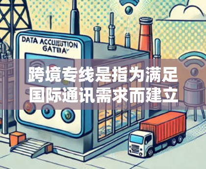 跨境专线是指为满足国际通讯需求而建立的专用通讯线路或服务。它通常用于高效、可靠和安全地传输数据、语音和视频信息，连接不同国家或地区。以下是对跨境专线的详细分析