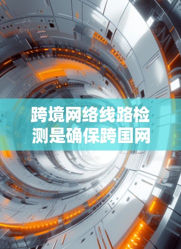 跨境网络线路检测是确保跨国网络通信安全的重要环节。以下是对这一概念的详细分析
