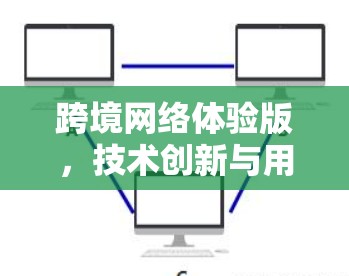 跨境网络体验版，技术创新与用户赋能