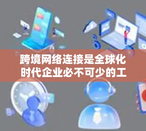 跨境网络连接是全球化时代企业必不可少的工具,帮助企业高效、安全地跨越国界与全球客户、供应商和合作伙伴进行业务交流。以下是对跨境网络连接工具的详细分析 跨境网络连接是全球化时代企业必不可少的工具,帮助企业高效、安全地跨越国界与全球客户、供应商和合作伙伴进行业务交流。以下是对跨境网络连接工具的详细分析