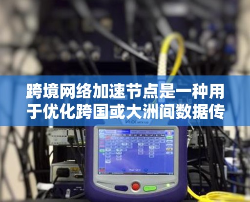 跨境网络加速节点是一种用于优化跨国或大洲间数据传输的技术，旨在减少延迟、提高数据传输速度和效率。以下是对该技术的详细分析和总结