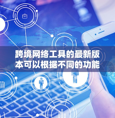 跨境网络工具的最新版本可以根据不同的功能和需求有所不同。以下是一些常见的跨境网络工具及其最新版本的简要介绍