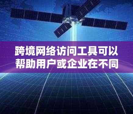 跨境网络访问工具可以帮助用户或企业在不同国家或地区之间访问网络资源、服务或数据。这些工具通常用于解决网络隔离、数据传输或访问限制的问题。以下是一些常见的跨境网络访问工具和方法