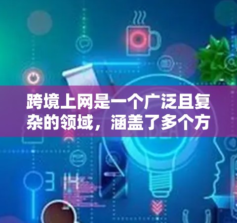 跨境上网是一个广泛且复杂的领域，涵盖了多个方面，包括电商、教育、旅游、招聘等。以下是一个全面且有条理的跨境上网推荐列表，帮助用户在不同领域中成功进行跨境运营