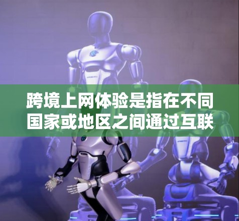 跨境上网体验是指在不同国家或地区之间通过互联网进行的各种活动和体验，包括信息交流、资源获取、跨国合作等。以下是一些关于跨境上网体验的关键点和建议