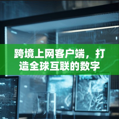 跨境上网客户端,打造全球互联的数字桥梁 跨境上网客户端,打造全球互联的数字桥梁