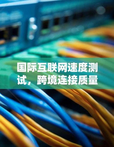 国际互联网速度测试，跨境连接质量评估