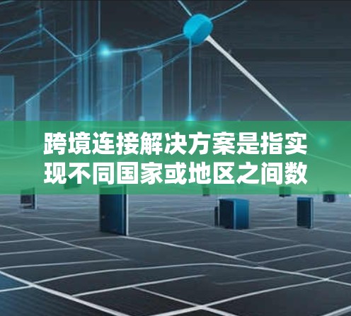 跨境连接解决方案是指实现不同国家或地区之间数据、通信、物流等的高效、安全连接的技术和方法，广泛应用于国际业务、跨国运输、远程协作等领域。以下是一些常见的跨境连接解决方案及其应用场景