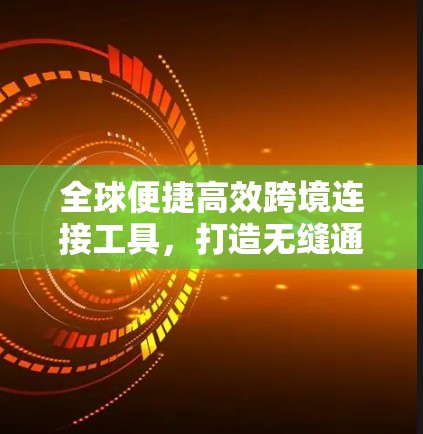 全球便捷高效跨境连接工具,打造无缝通信未来 全球便捷高效跨境连接工具,打造无缝通信未来