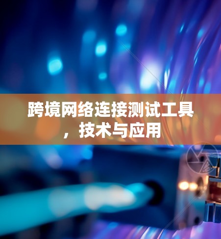 跨境网络连接测试工具，技术与应用