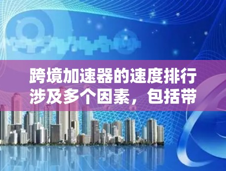 跨境加速器的速度排行涉及多个因素,包括带宽、延迟、硬件支持、成本等。以下是对主要跨境加速器的分析和比较 跨境加速器的速度排行涉及多个因素,包括带宽、延迟、硬件支持、成本等。以下是对主要跨境加速器的分析和比较