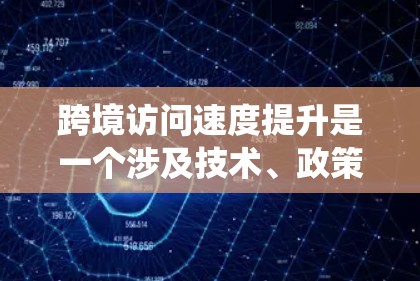 跨境访问速度提升是一个涉及技术、政策和国际合作的多维度问题。以下是对该问题的系统分析和解决方案 跨境访问速度提升是一个涉及技术、政策和国际合作的多维度问题。以下是对该问题的系统分析和解决方案