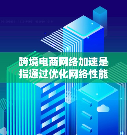 跨境电商网络加速是指通过优化网络性能和数据传输路径，提升跨境电商平台的交易效率和用户体验。以下是实现这一目标的关键步骤和技术
