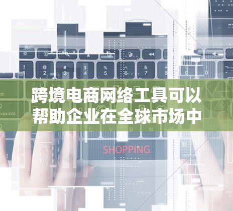 跨境电商网络工具可以帮助企业在全球市场中高效运作,涵盖市场拓展、支付、物流、数据分析、客户管理等多个方面。以下是对这些工具的详细分类和描述 跨境电商网络工具可以帮助企业在全球市场中高效运作,涵盖市场拓展、支付、物流、数据分析、客户管理等多个方面。以下是对这些工具的详细分类和描述
