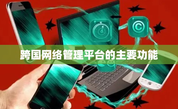 跨国网络管理平台的主要功能 跨国网络管理平台的主要功能