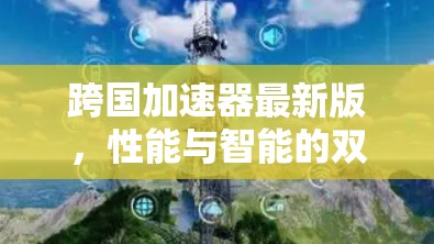 跨国加速器最新版,性能与智能的双重升级 跨国加速器最新版,性能与智能的双重升级